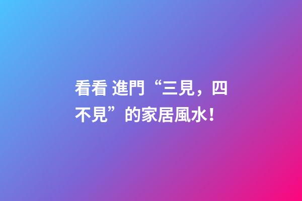 看看 進門“三見，四不見”的家居風水！